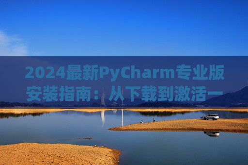 2024最新PyCharm专业版安装指南：从下载到激活一步到位